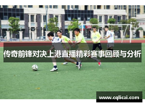 传奇前锋对决上港直播精彩赛事回顾与分析