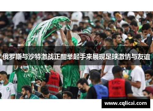 俄罗斯与沙特激战正酣举起手来展现足球激情与友谊