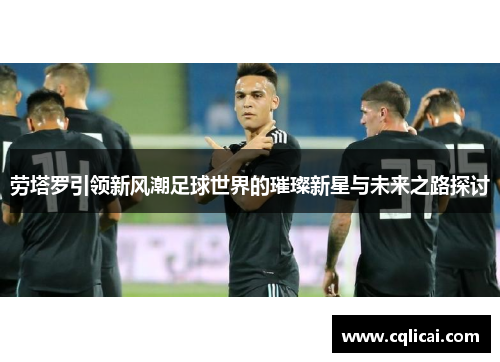 劳塔罗引领新风潮足球世界的璀璨新星与未来之路探讨