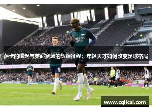 萨卡的崛起与英超赛场的辉煌征程：年轻天才如何改变足球格局