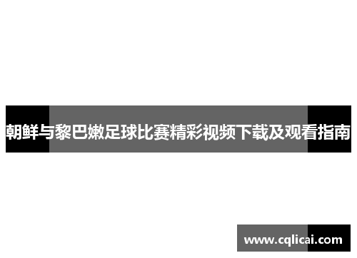 朝鲜与黎巴嫩足球比赛精彩视频下载及观看指南