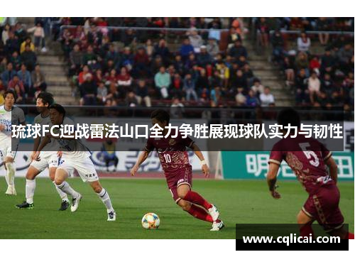 琉球FC迎战雷法山口全力争胜展现球队实力与韧性
