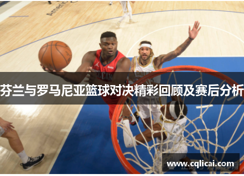 芬兰与罗马尼亚篮球对决精彩回顾及赛后分析